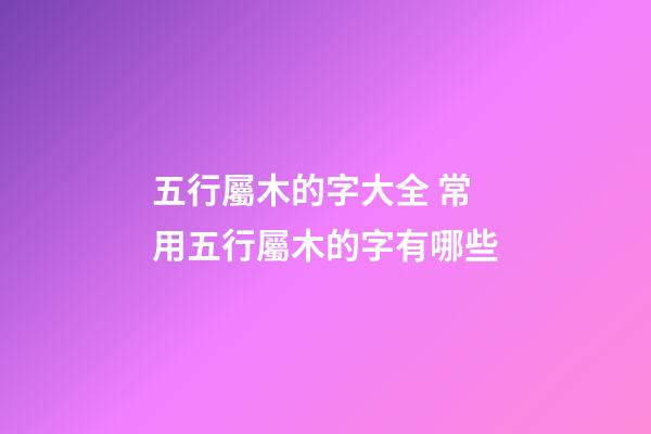 五行屬木的字大全 常用五行屬木的字有哪些